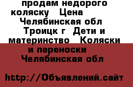 продам недорого коляску › Цена ­ 2 500 - Челябинская обл., Троицк г. Дети и материнство » Коляски и переноски   . Челябинская обл.